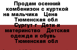 Продам осенний комбенизон с курткой на мальчика › Цена ­ 500 - Тюменская обл., Сургут г. Дети и материнство » Детская одежда и обувь   . Тюменская обл.